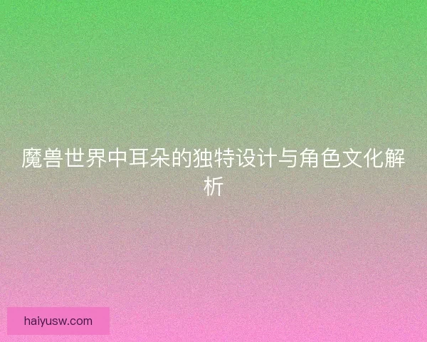 魔兽世界中耳朵的独特设计与角色文化解析