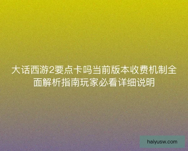 大话西游2要点卡吗当前版本收费机制全面解析指南玩家必看详细说明