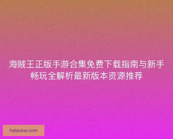 海贼王正版手游合集免费下载指南与新手畅玩全解析最新版本资源推荐