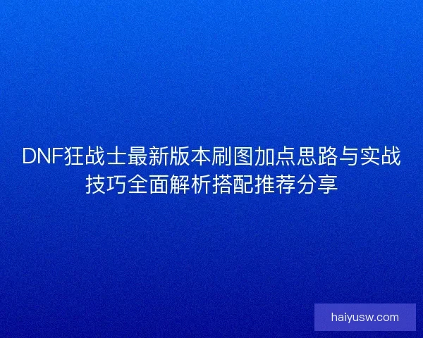 DNF狂战士最新版本刷图加点思路与实战技巧全面解析搭配推荐分享
