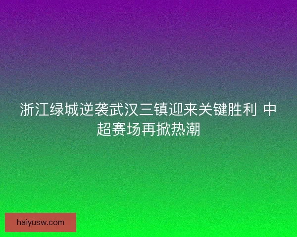 浙江绿城逆袭武汉三镇迎来关键胜利 中超赛场再掀热潮